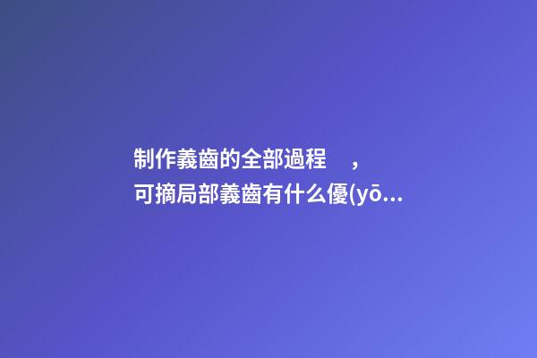 制作義齒的全部過程，可摘局部義齒有什么優(yōu)點-第1張-觀點-玄機派